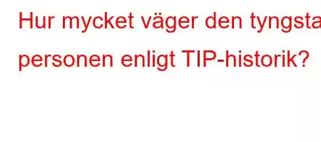 Hur mycket väger den tyngsta personen enligt TIP-historik?