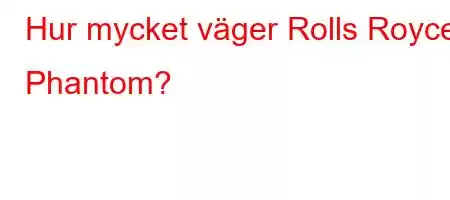 Hur mycket väger Rolls Royce Phantom?