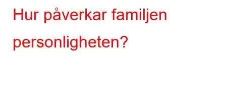 Hur påverkar familjen personligheten?