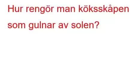 Hur rengör man köksskåpen som gulnar av solen?