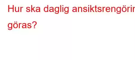 Hur ska daglig ansiktsrengöring göras?