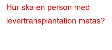 Hur ska en person med levertransplantation matas?