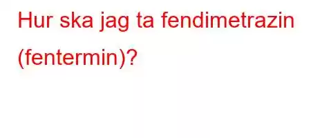 Hur ska jag ta fendimetrazin (fentermin)?