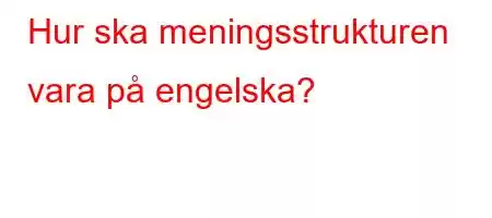 Hur ska meningsstrukturen vara på engelska?