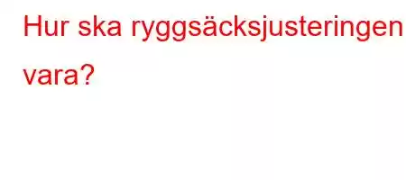 Hur ska ryggsäcksjusteringen vara?