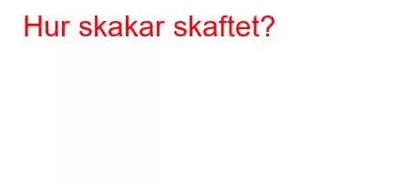 Hur skakar skaftet?