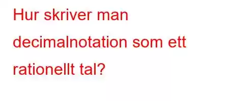 Hur skriver man decimalnotation som ett rationellt tal?