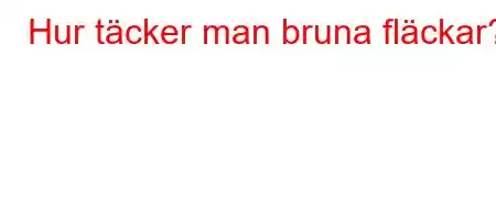 Hur täcker man bruna fläckar?