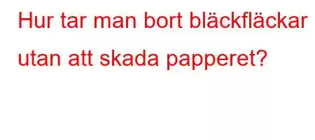 Hur tar man bort bläckfläckar utan att skada papperet?