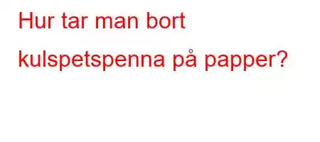 Hur tar man bort kulspetspenna på papper