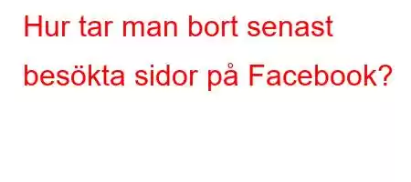 Hur tar man bort senast besökta sidor på Facebook?