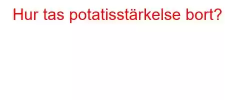 Hur tas potatisstärkelse bort?