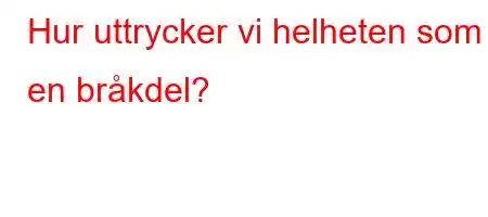 Hur uttrycker vi helheten som en bråkdel