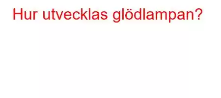 Hur utvecklas glödlampan?