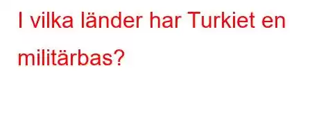 I vilka länder har Turkiet en militärbas?