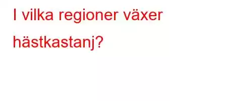 I vilka regioner växer hästkastanj?