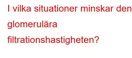 I vilka situationer minskar den glomerulära filtrationshastigheten?