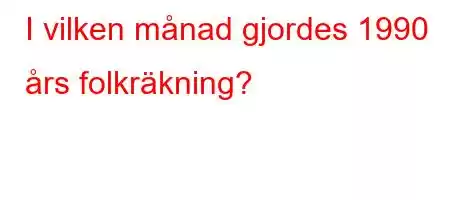 I vilken månad gjordes 1990 års folkräkning?