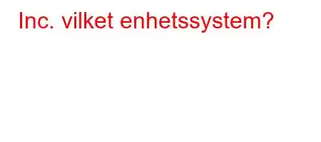 Inc. vilket enhetssystem?