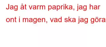 Jag åt varm paprika, jag har ont i magen, vad ska jag göra?