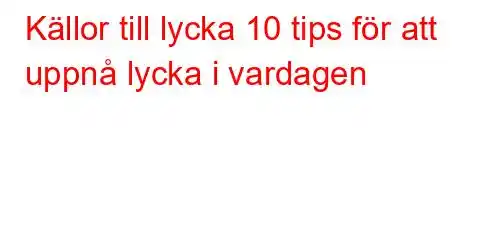 Källor till lycka 10 tips för att uppnå lycka i vardagen