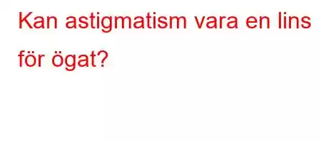 Kan astigmatism vara en lins för ögat?