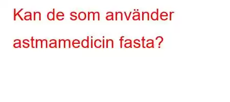 Kan de som använder astmamedicin fasta?