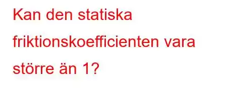 Kan den statiska friktionskoefficienten vara större än 1?