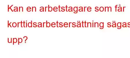 Kan en arbetstagare som får korttidsarbetsersättning sägas upp