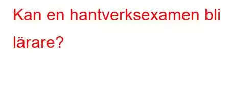 Kan en hantverksexamen bli lärare?