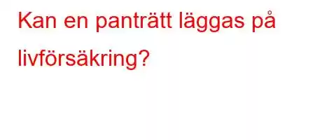 Kan en panträtt läggas på livförsäkring