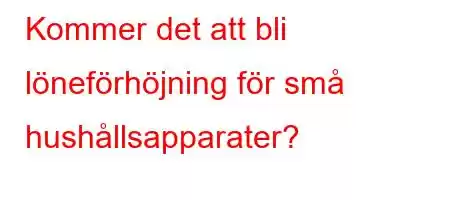 Kommer det att bli löneförhöjning för små hushållsapparater