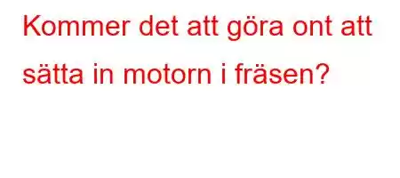 Kommer det att göra ont att sätta in motorn i fräsen?