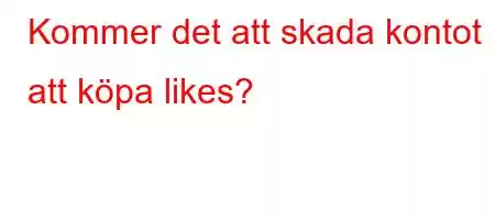 Kommer det att skada kontot att köpa likes?