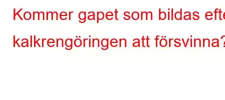 Kommer gapet som bildas efter kalkrengöringen att försvinna?