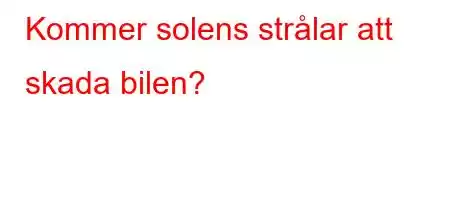 Kommer solens strålar att skada bilen