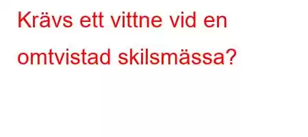 Krävs ett vittne vid en omtvistad skilsmässa?