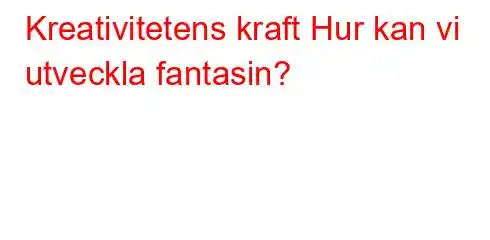 Kreativitetens kraft Hur kan vi utveckla fantasin?