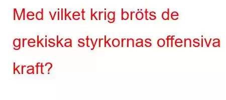 Med vilket krig bröts de grekiska styrkornas offensiva kraft?