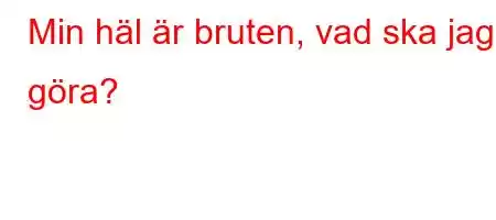 Min häl är bruten, vad ska jag göra