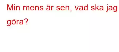 Min mens är sen, vad ska jag göra