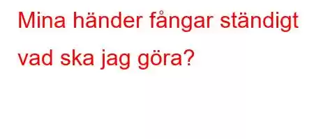 Mina händer fångar ständigt vad ska jag göra?