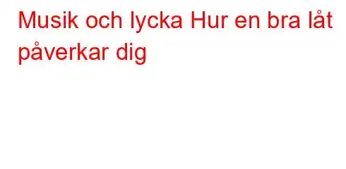 Musik och lycka Hur en bra låt påverkar dig