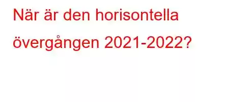 När är den horisontella övergången 2021-2022?