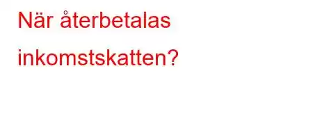 När återbetalas inkomstskatten