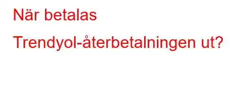 När betalas Trendyol-återbetalningen ut