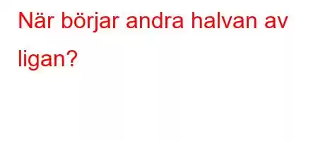 När börjar andra halvan av ligan?