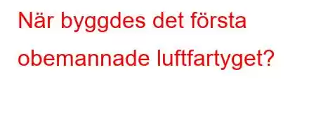 När byggdes det första obemannade luftfartyget?