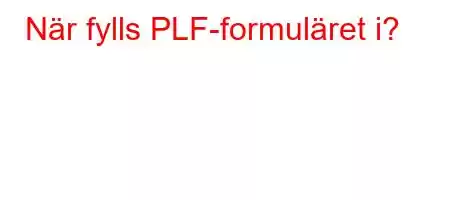 När fylls PLF-formuläret i?