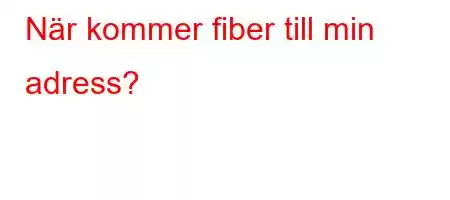 När kommer fiber till min adress?